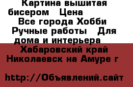 Картина вышитая бисером › Цена ­ 30 000 - Все города Хобби. Ручные работы » Для дома и интерьера   . Хабаровский край,Николаевск-на-Амуре г.